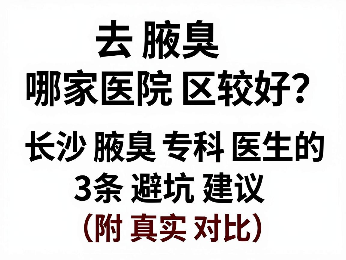 去腋臭哪家医院较好？长沙腋臭专科医生的3条避坑建议（附真实对比）