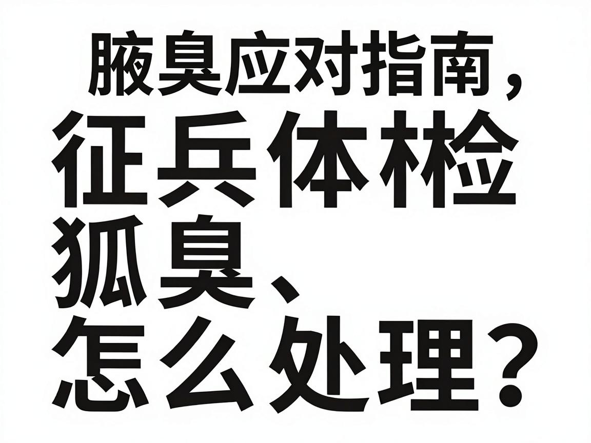 征兵体检狐臭怎么处理?这份腋臭应对指南,帮你顺利过体检关 征兵体检狐臭怎么处理?这份腋臭应对指南,帮你顺利过体检关