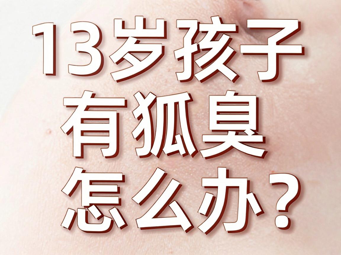 13岁孩子有狐臭怎么办？别慌，这篇13岁狐臭护理指南请收好