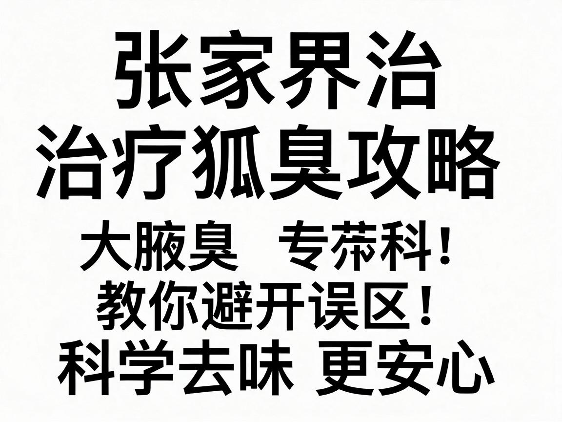 张家界治疗狐臭攻略，附大腋臭专科教你避开误区，科学去味更安心