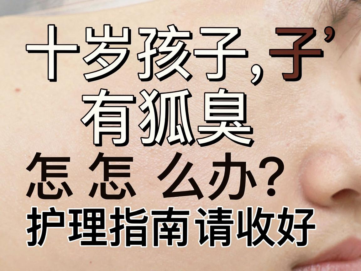 十岁孩子有狐臭怎么办？别慌，这份十岁孩子狐臭护理指南请收好