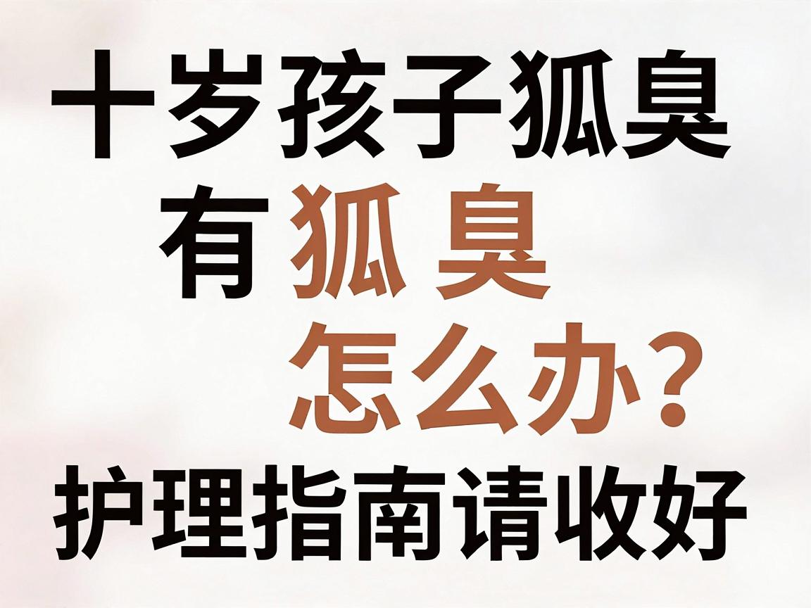 十岁孩子有狐臭怎么办？别慌，这份十岁孩子狐臭护理指南请收好