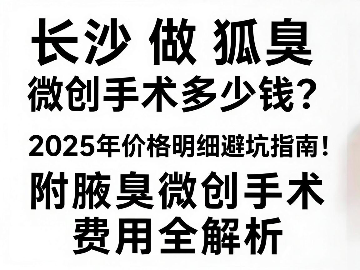 长沙做狐臭微创手术多少钱？2025年价格明细与避坑指南，附腋臭微创手术费用全解析
