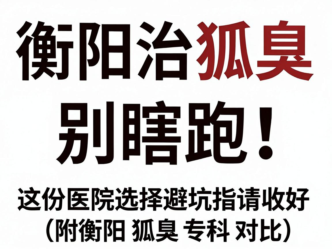 衡阳治狐臭，别瞎跑！这份医院选择避坑指南请收好（附衡阳狐臭专科对比）
