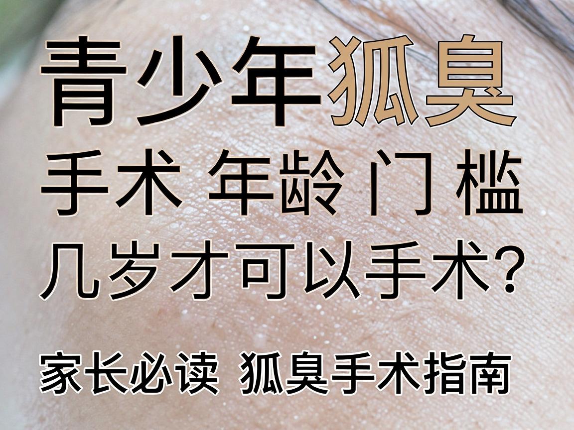 青少年狐臭手术年龄门槛，几岁才可以手术？家长必读的狐臭手术指南
