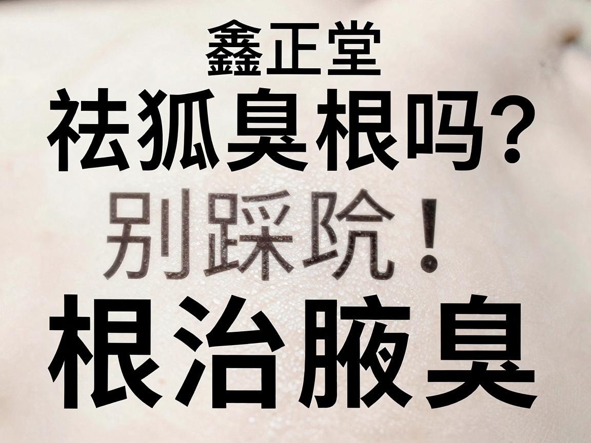 狐臭根除别踩坑!鑫正堂祛狐臭根吗?根治腋臭关键看这三点 狐臭根除别踩坑!鑫正堂祛狐臭根吗?根治腋臭关键看这三点