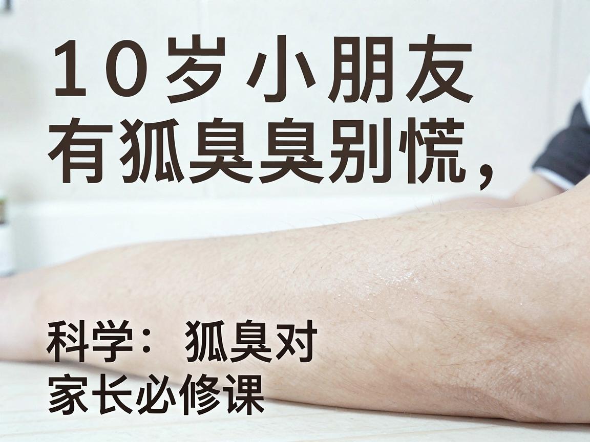 10岁小朋友有狐臭别慌,科学应对狐臭的家长必修课 10岁小朋友有狐臭别慌,科学应对狐臭的家长必修课