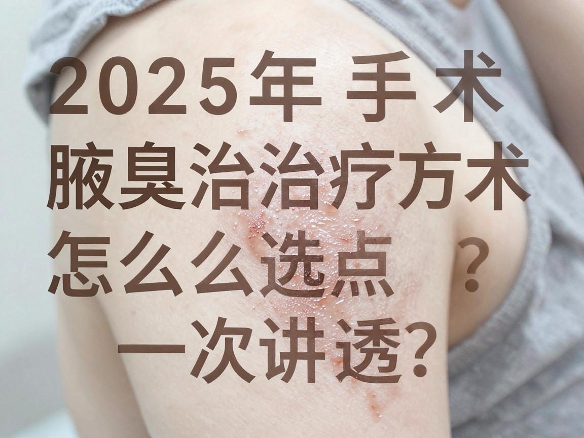 腋臭手术怎么选?2025年主流腋臭治疗方法的优缺点一次讲透 腋臭手术怎么选?2025年主流腋臭治疗方法的优缺点一次讲透