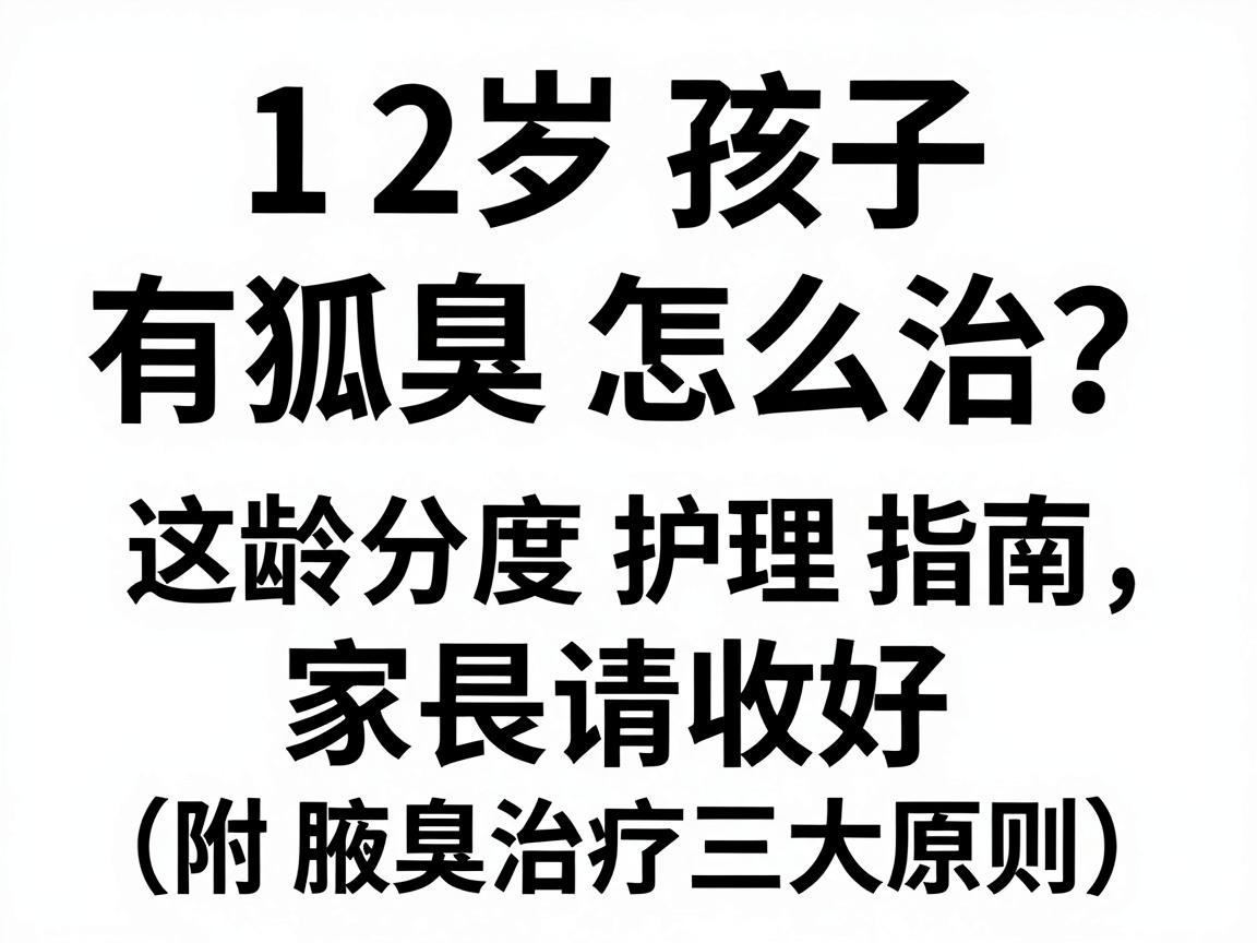 12岁孩子有狐臭怎么治?这份分龄分度护理指南,家长请收好(附腋臭治疗三大原则) 12岁孩子有狐臭怎么治?这份分龄分度护理指南,家长请收好(附腋臭治疗三大原则)