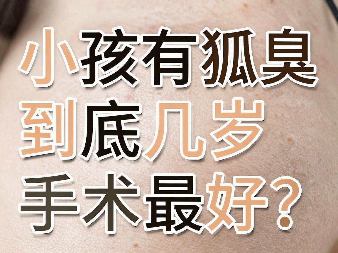 小孩有狐臭,到底几岁手术最好?家长最关心的年龄与手术时机,一次讲透 小孩有狐臭,到底几岁手术最好?家长最关心的年龄与手术时机,一次讲透
