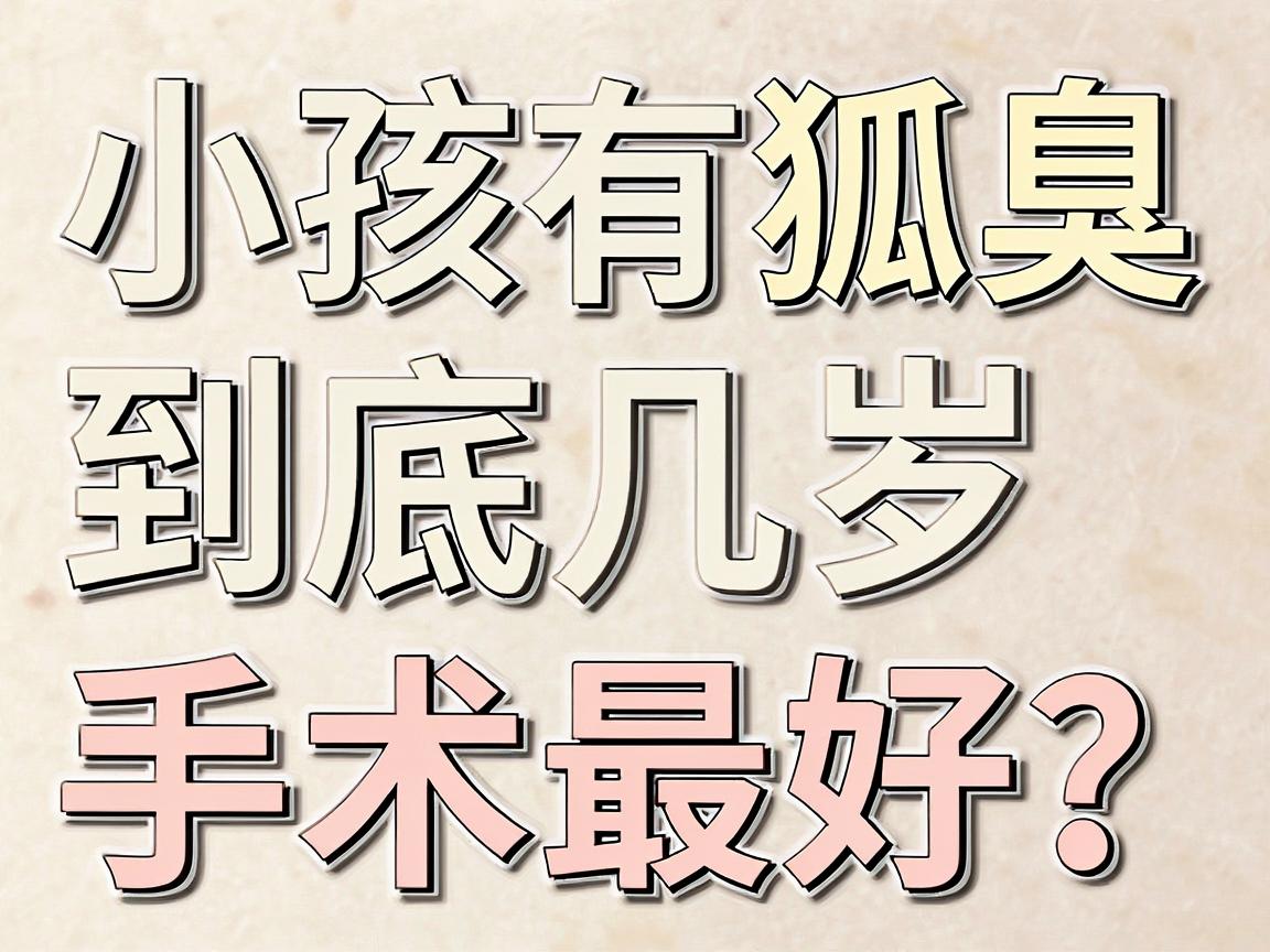 小孩有狐臭,到底几岁手术最好?家长最关心的年龄与手术时机,一次讲透 小孩有狐臭,到底几岁手术最好?家长最关心的年龄与手术时机,一次讲透
