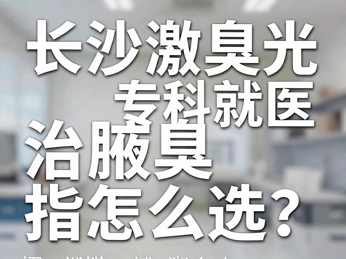 长沙激光治腋臭医院怎么选？这份长沙腋臭专科就医指南请收好