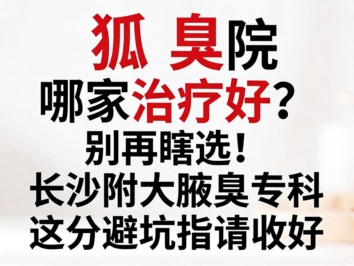 狐臭医院哪家治疗好?别再瞎选,长沙附大腋臭专科这份避坑指南请收好 狐臭医院哪家治疗好?别再瞎选,长沙附大腋臭专科这份避坑指南请收好