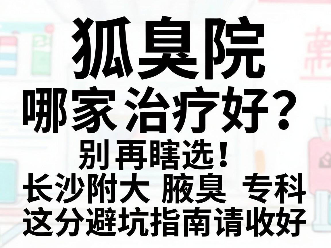 狐臭医院哪家治疗好?别再瞎选,长沙附大腋臭专科这份避坑指南请收好 狐臭医院哪家治疗好?别再瞎选,长沙附大腋臭专科这份避坑指南请收好
