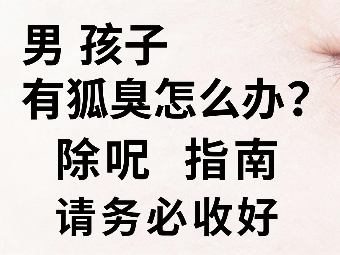 男孩子有狐臭怎么办？这份除味指南，请务必收好
